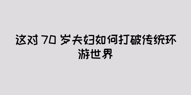 这对 70 岁夫妇如何打破传统环游世界