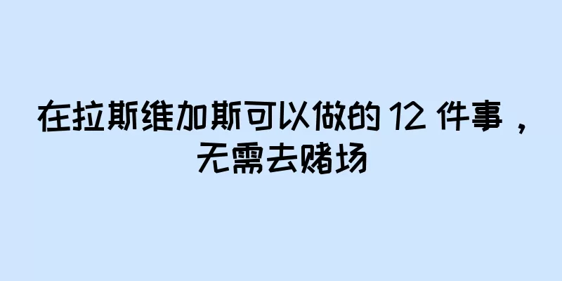 在拉斯维加斯可以做的 12 件事，无需去赌场