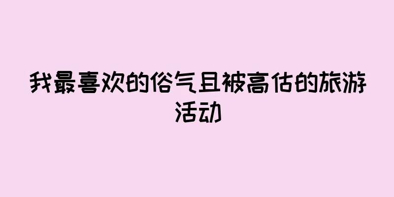 我最喜欢的俗气且被高估的旅游活动