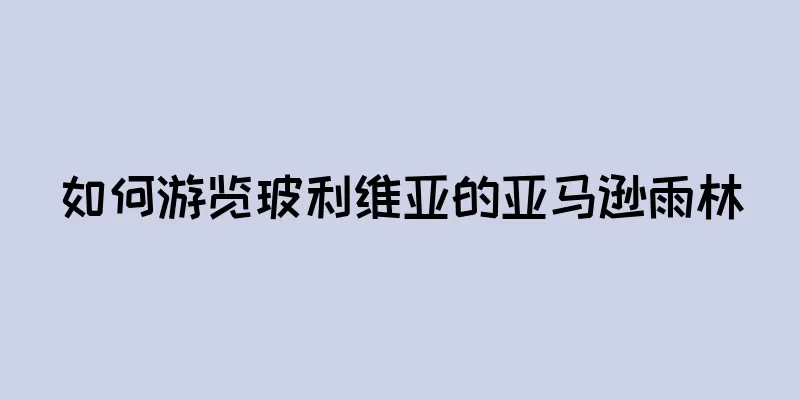 如何游览玻利维亚的亚马逊雨林