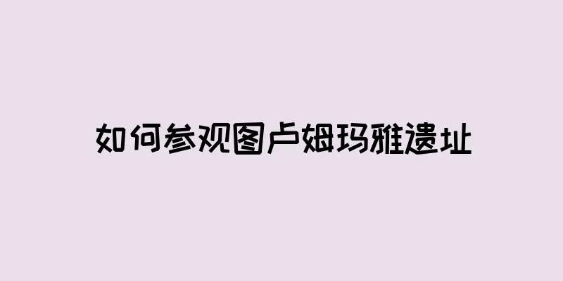 如何参观图卢姆玛雅遗址