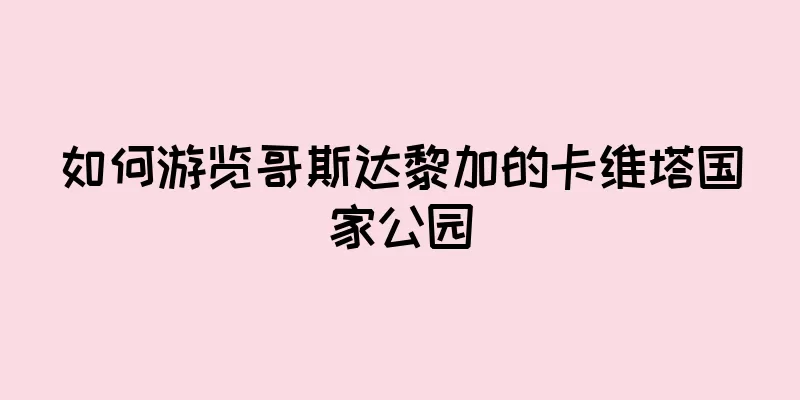 如何游览哥斯达黎加的卡维塔国家公园