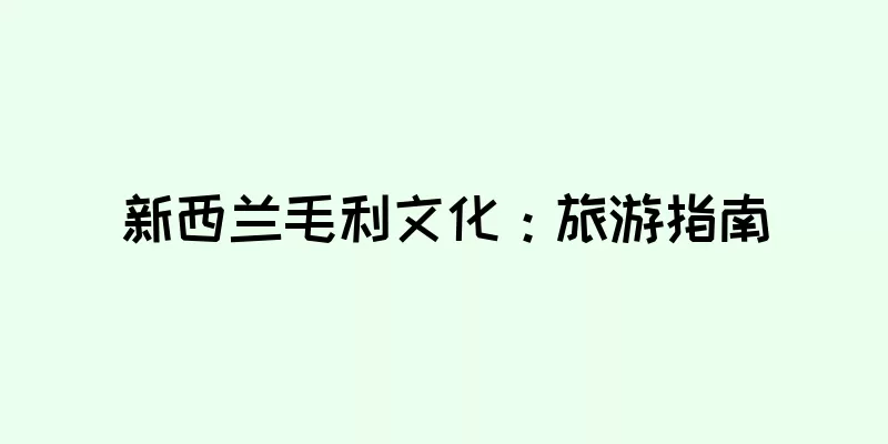新西兰毛利文化：旅游指南